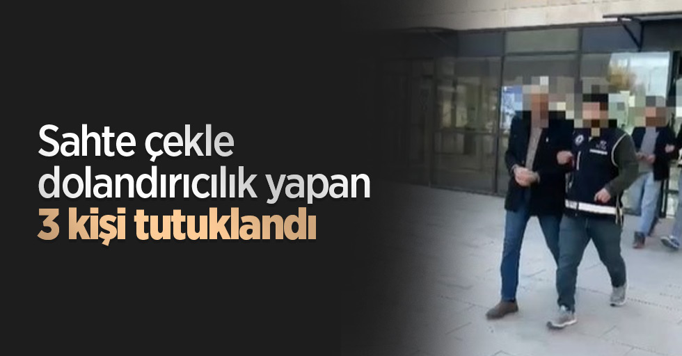 Sahte çekle dolandırıcılık yapan 3 kişi tutuklandı