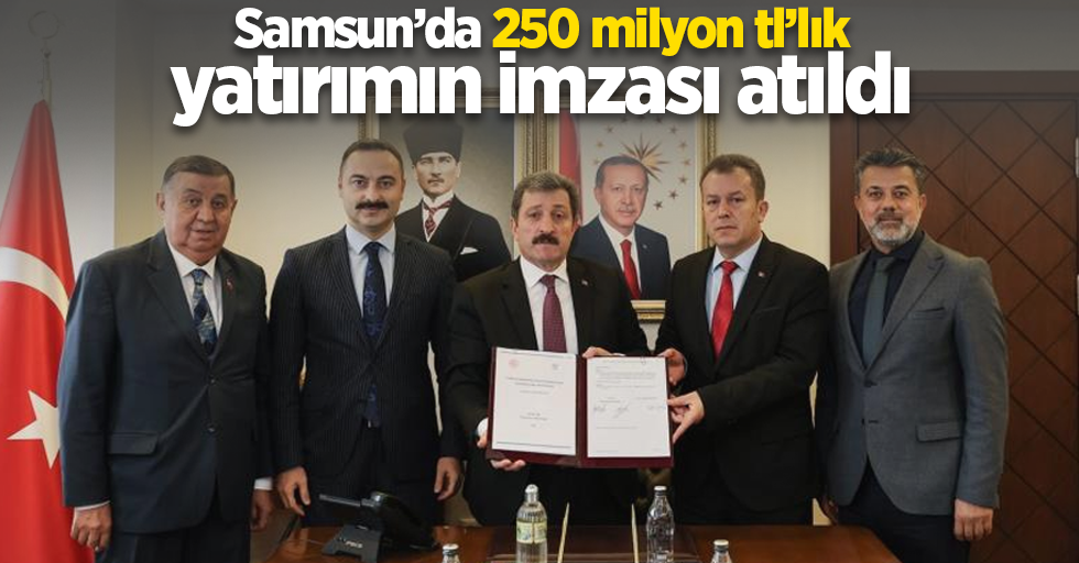 Samsun'da 250 milyon TL’lık yatırımın imzası atıldı