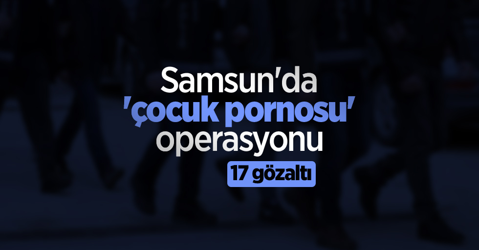 Samsun'da 'çocuk pornosu' operasyonu: 17 gözaltı