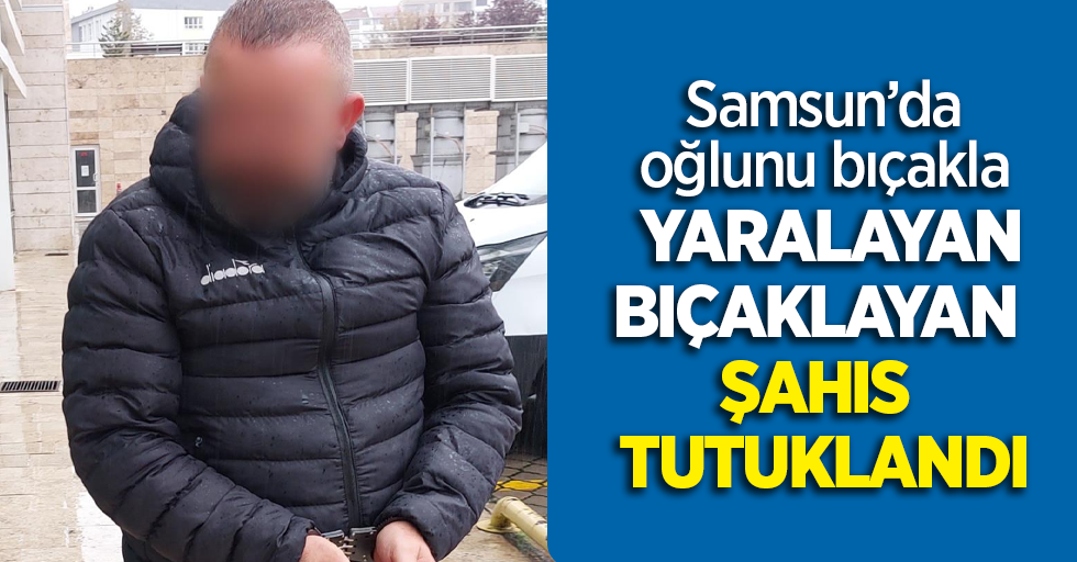 Samsun'da oğlunu bıçakla yaralayanı bıçaklayan şahıs tutuklandı