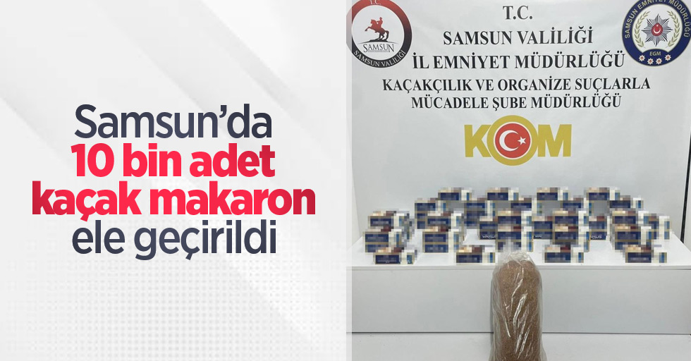 Samsun’da 10 bin adet kaçak makaron ele geçirildi