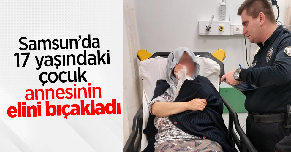 Samsun’da 17 yaşındaki çocuk annesinin elini bıçakladı