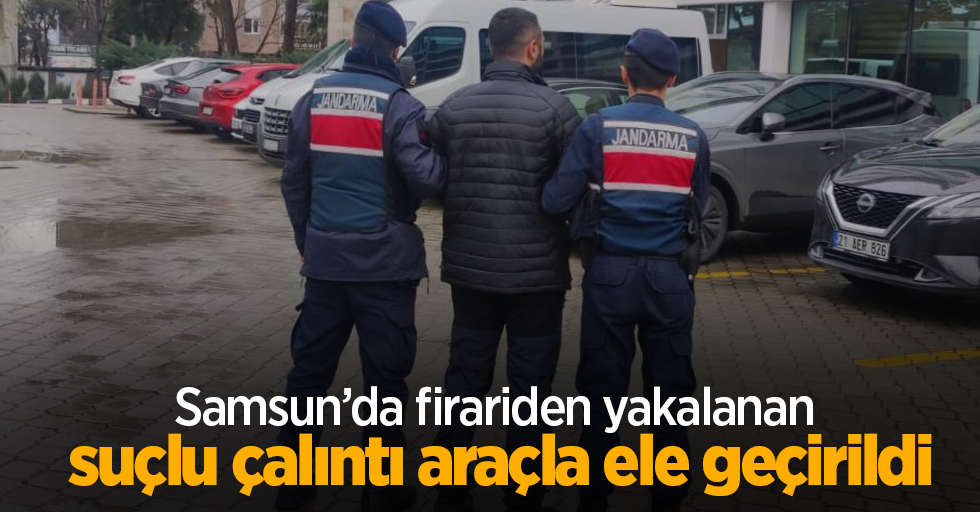 Samsun’da firariden yakalanan suçlu çalıntı araçla ele geçirildi