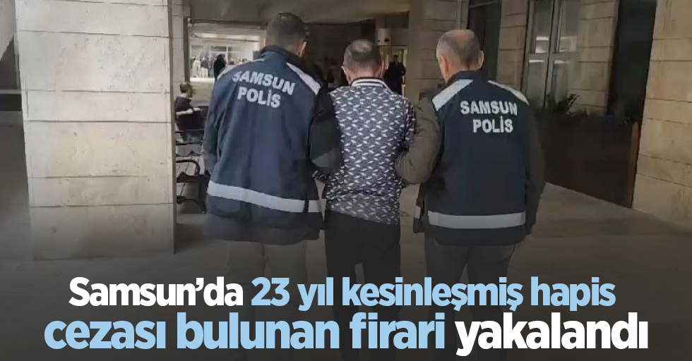 Samsun’da 23 yıl kesinleşmiş hapis cezası bulunan firari yakalandı