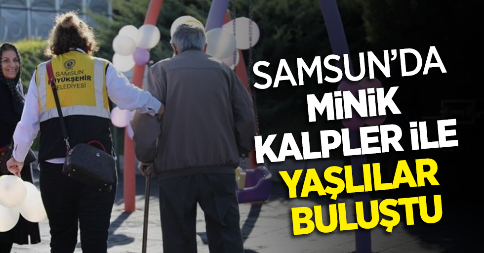 Samsun’da minik kalpler ile yaşlılar buluştu