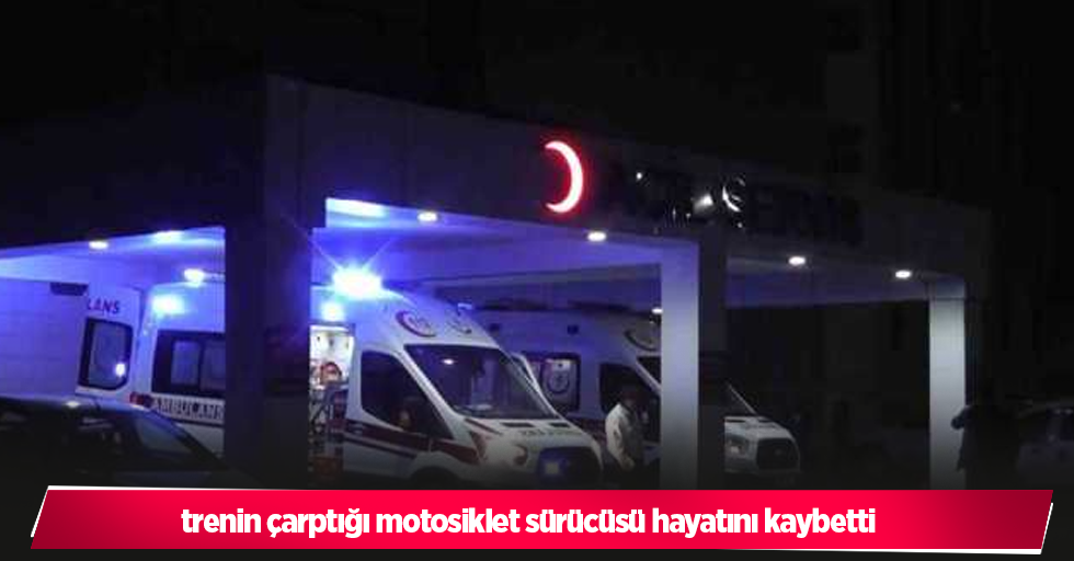 trenin çarptığı motosiklet sürücüsü hayatını kaybetti