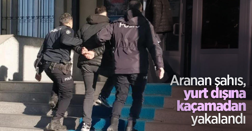 Aranan şahıs, yurt dışına kaçamadan yakalandı