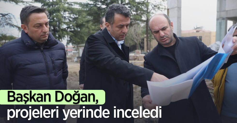 Başkan Doğan, projeleri yerinde inceledi