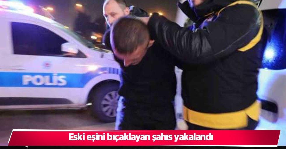 Eski eşini bıçaklayan şahıs yakalandı