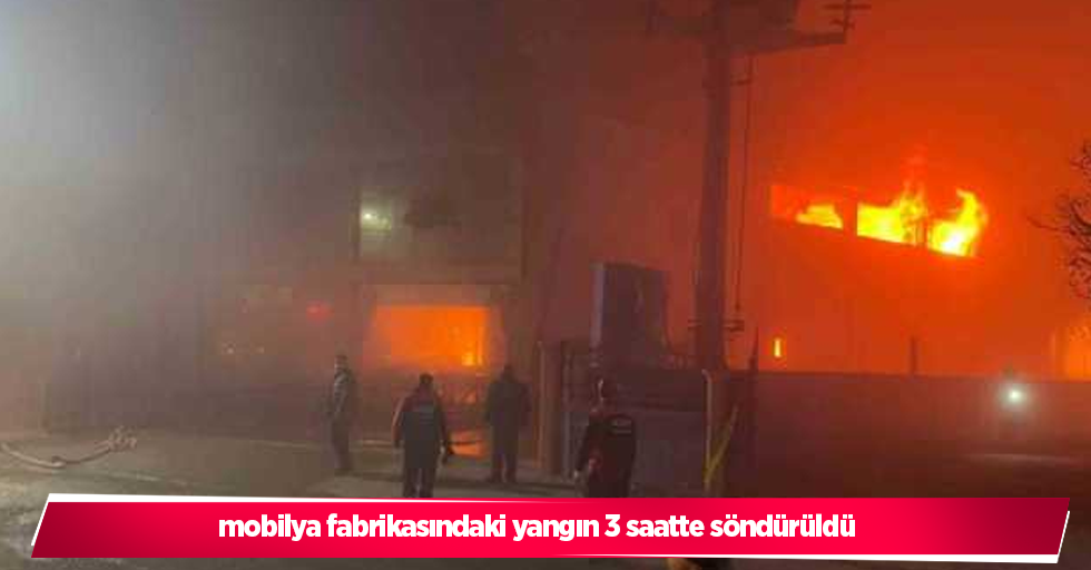 mobilya fabrikasındaki yangın 3 saatte söndürüldü