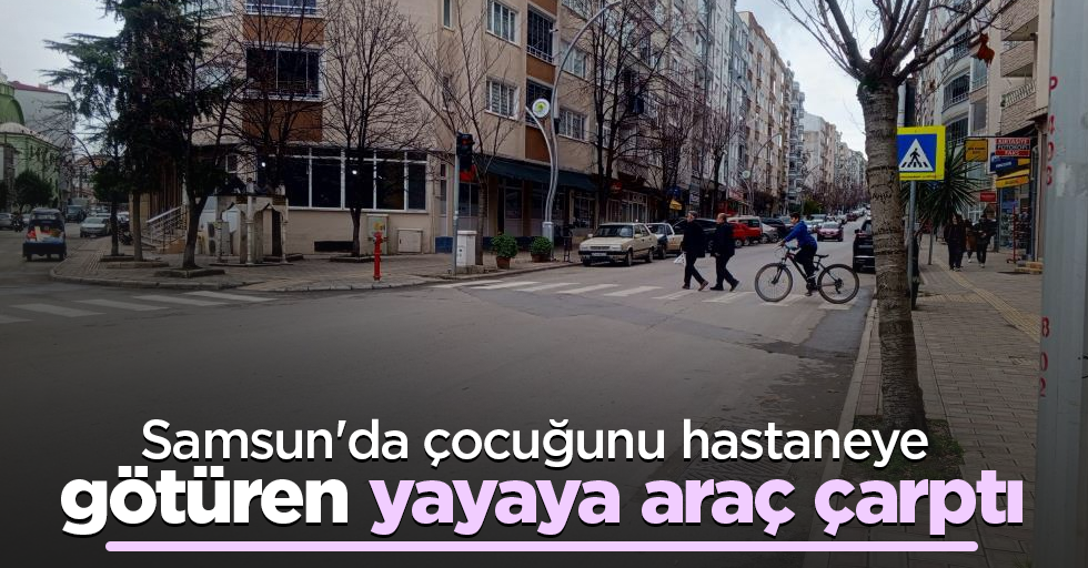 Samsun'da cocuğunu hastaneye götüren yayaya araç çarptı