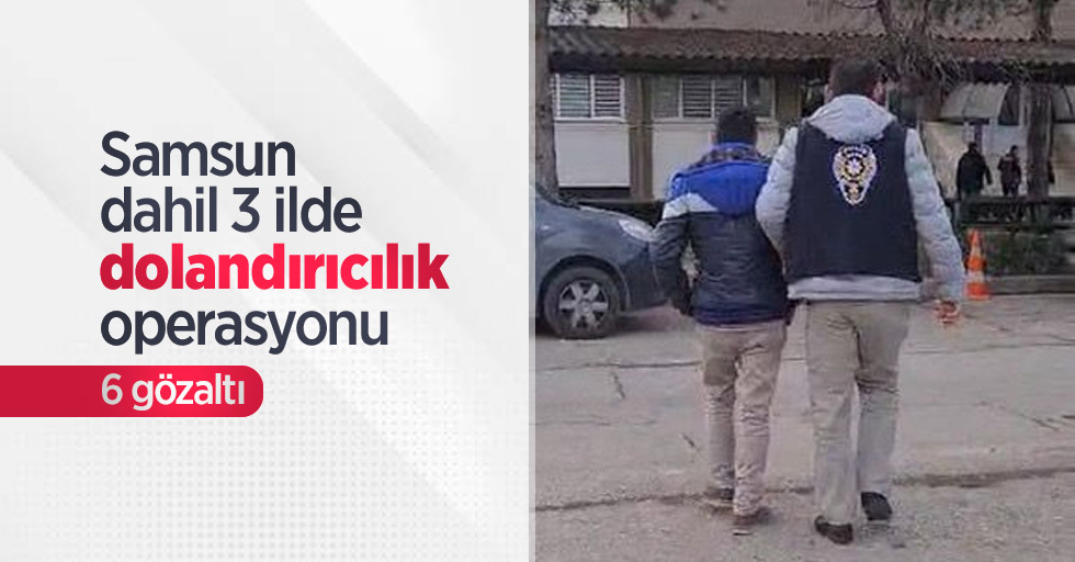 Samsun dahil 3 ilde dolandırıcılık operasyonu: 6 gözaltı