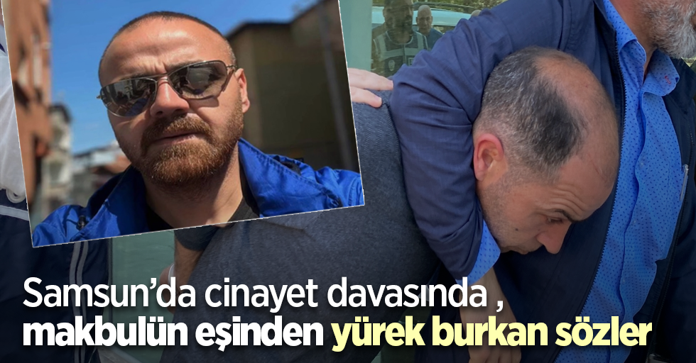 Samsun’da cinayet davasında makbulün eşinden yürek burkan sözler