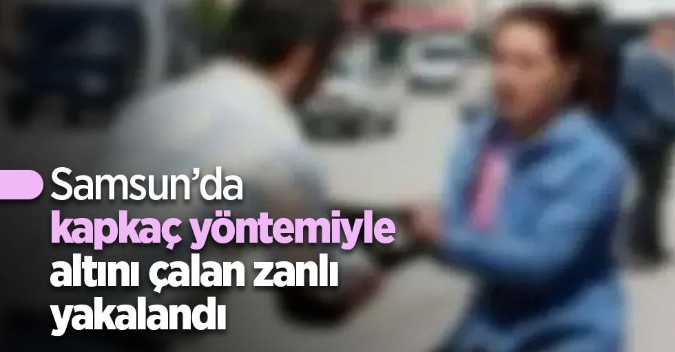 Samsun’da kapkaç yöntemiyle altını çalan zanlı yakalandı