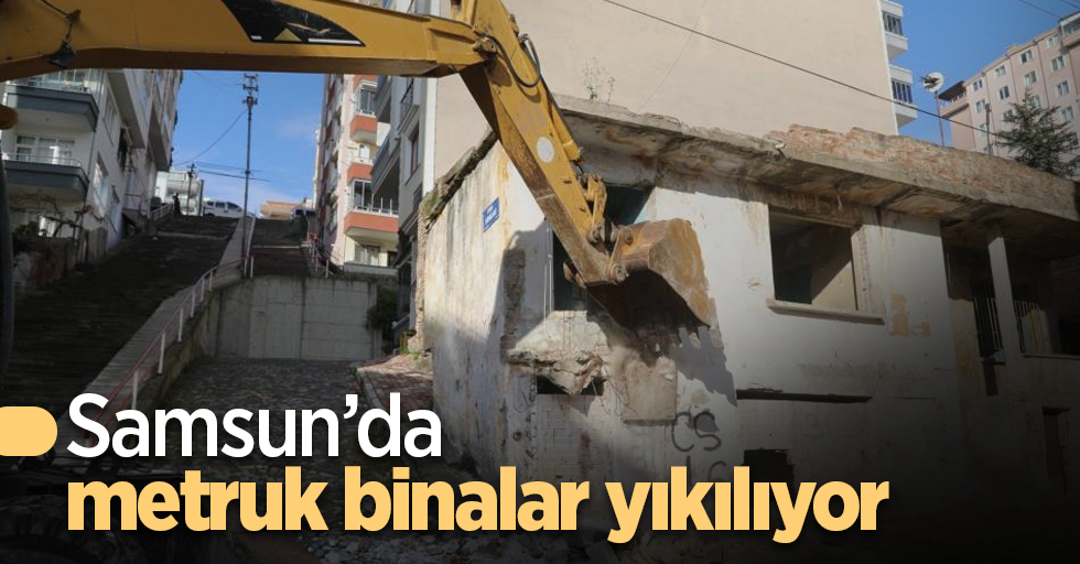 Samsun’da metruk binalar yıkılıyor