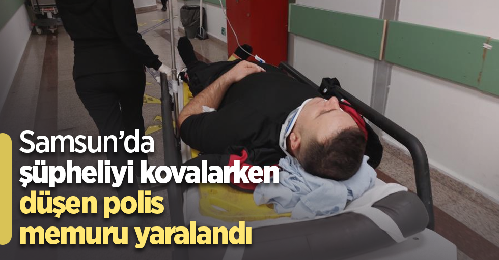 Samsun’da şüpheliyi kovalarken düşen polis memuru yaralandı