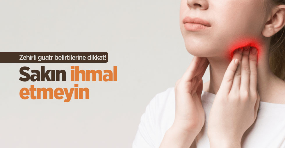 Zehirli guatr belirtilerine dikkat! Sakın ihmal etmeyin