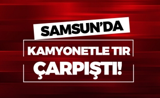 Samsun'da Kamyonetle Tır Çarpıştı!