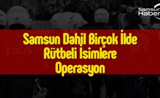 Samsun Dahil Birçok İlde Rütbeli İsimlere Operasyon