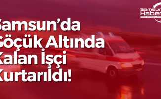 Samsun'da Göçük Altında Kalan İşçi Kurtarıldı