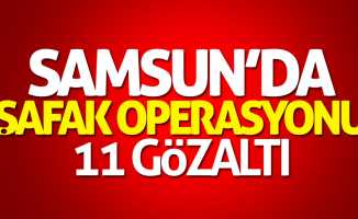 Samsun'da şafak operasyonu: 11 gözaltı