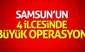 Samsun’un 4 ilçesinde büyük operasyon