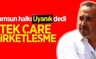 Samsun halkı Uyanık dedi: Tek çare şirketleşme