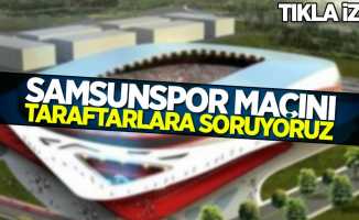 Samsunspor maçını taraftalara soruyoruz