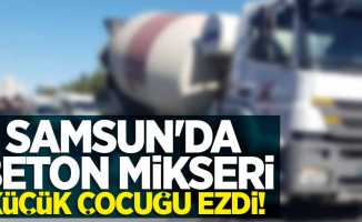 Samsun'da beton mikseri küçük çocuğu ezdi! 