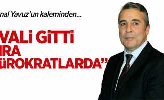 VALİ GİTTİ SIRA  BÜROKRATLAR DA!