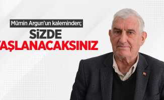 Mümin Argun'un kaleminden; "Sizde Yaşlanacaksınız"