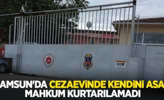 Samsun'da cezaevinde kendini asan mahkum kurtarılamadı