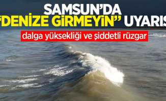 Samsun'da denize girmeyin uyarısı: Dalga yüksekliği ve şiddetli rüzgar