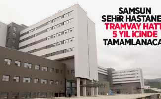 Samsun Şehir Hastanesi tramvay hattı 5 yıl içinde tamamlanacak