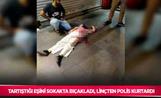 Tartıştığı eşini sokakta bıçakladı, linçten polis kurtardı