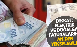 Dikkat! Elektrik ve Doğalgaz faturalarınız aniden yükselebilir!