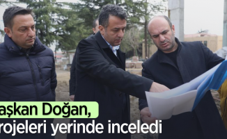 Başkan Doğan, projeleri yerinde inceledi