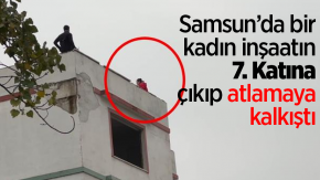 Samsun’da bir kadın inşaatın 7. Katına çıkıp atlamaya kalkıştı