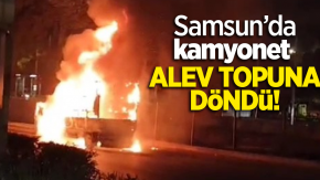 Samsun'da kamyonet alev topuna döndü