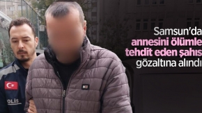 Samsun'da annesini ölümle tehdit eden şahıs gözaltına alındı